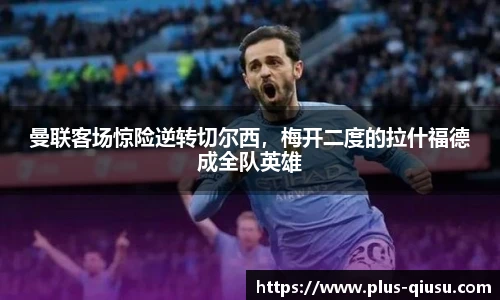 曼联客场惊险逆转切尔西，梅开二度的拉什福德成全队英雄