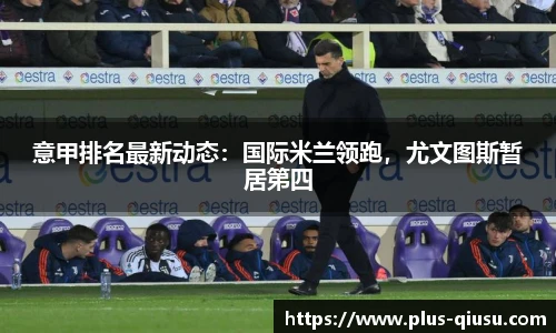 意甲排名最新动态：国际米兰领跑，尤文图斯暂居第四