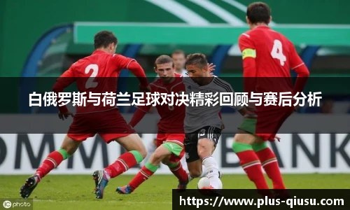 白俄罗斯与荷兰足球对决精彩回顾与赛后分析