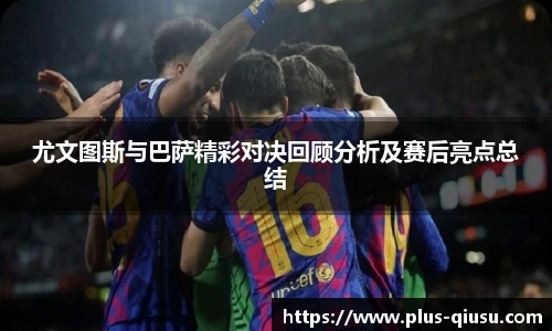 尤文图斯与巴萨精彩对决回顾分析及赛后亮点总结