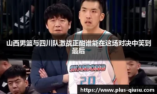 山西男篮与四川队激战正酣谁能在这场对决中笑到最后